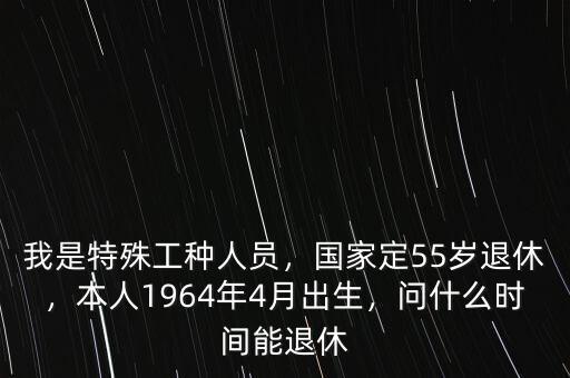 我是特殊工種人員，國家定55歲退休，本人1964年4月出生，問什么時間能退休
