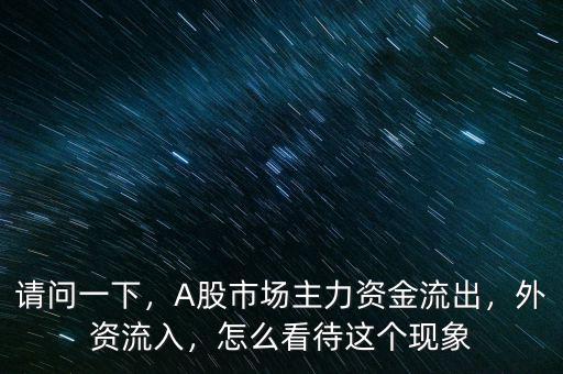 請問一下，A股市場主力資金流出，外資流入，怎么看待這個現(xiàn)象