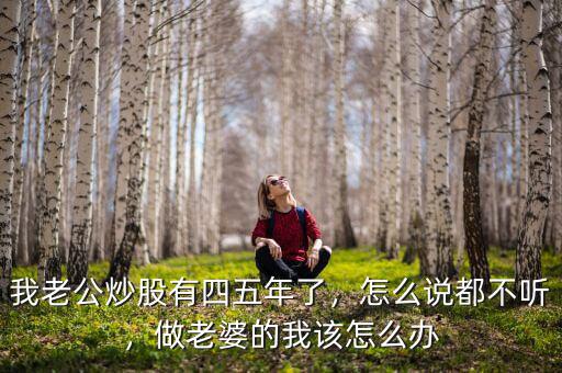 我老公炒股有四五年了，怎么說都不聽，做老婆的我該怎么辦