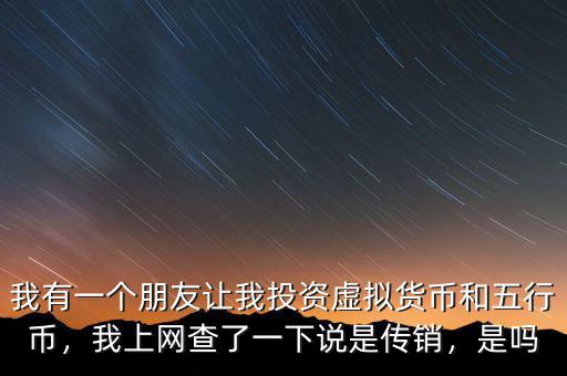 我有一個朋友讓我投資虛擬貨幣和五行幣，我上網(wǎng)查了一下說是傳銷，是嗎