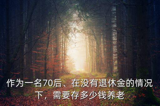 作為一名70后、在沒有退休金的情況下，需要存多少錢養(yǎng)老