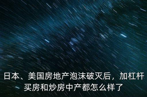 日本、美國房地產(chǎn)泡沫破滅后，加杠桿買房和炒房中產(chǎn)都怎么樣了