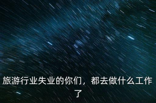 旅游行業(yè)失業(yè)的你們，都去做什么工作了