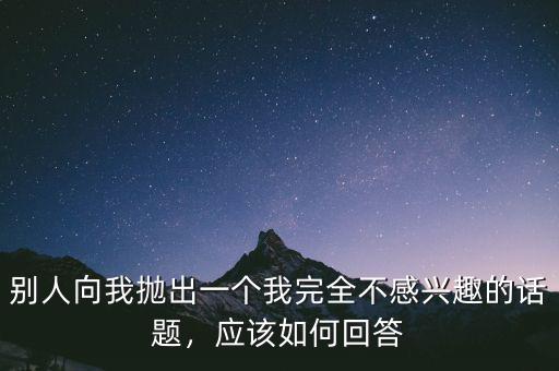 別人向我拋出一個(gè)我完全不感興趣的話題，應(yīng)該如何回答