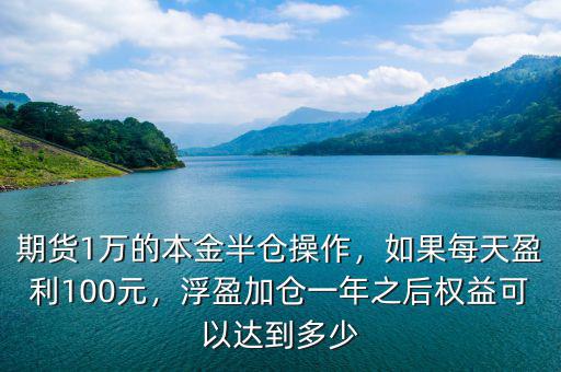 期貨1萬的本金半倉操作，如果每天盈利100元，浮盈加倉一年之后權(quán)益可以達(dá)到多少