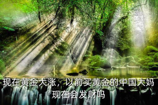 現(xiàn)在黃金大漲，以前買黃金的中國大媽現(xiàn)在會發(fā)財(cái)嗎