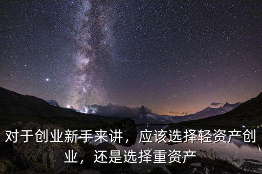 對(duì)于創(chuàng)業(yè)新手來(lái)講，應(yīng)該選擇輕資產(chǎn)創(chuàng)業(yè)，還是選擇重資產(chǎn)