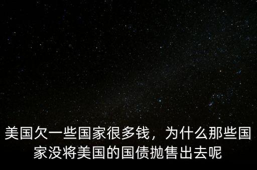 美國欠一些國家很多錢，為什么那些國家沒將美國的國債拋售出去呢
