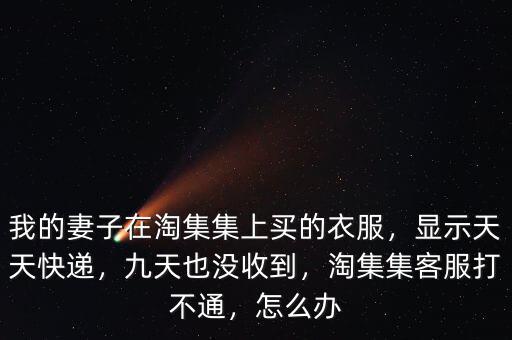 我的妻子在淘集集上買的衣服，顯示天天快遞，九天也沒收到，淘集集客服打不通，怎么辦