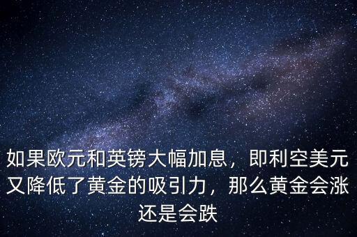 如果歐元和英鎊大幅加息，即利空美元又降低了黃金的吸引力，那么黃金會漲還是會跌