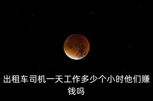 出租車(chē)司機(jī)一天工作多少個(gè)小時(shí)他們賺錢(qián)嗎