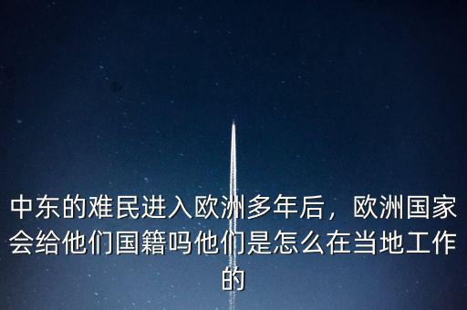 中東的難民進(jìn)入歐洲多年后，歐洲國家會(huì)給他們國籍嗎他們是怎么在當(dāng)?shù)毓ぷ鞯? class=