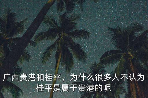 廣西貴港和桂平，為什么很多人不認為桂平是屬于貴港的呢
