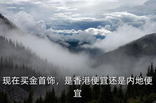 現(xiàn)在買金首飾，是香港便宜還是內(nèi)地便宜