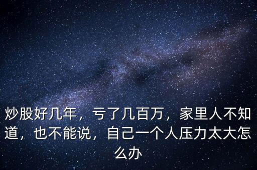 炒股好幾年，虧了幾百萬，家里人不知道，也不能說，自己一個人壓力太大怎么辦