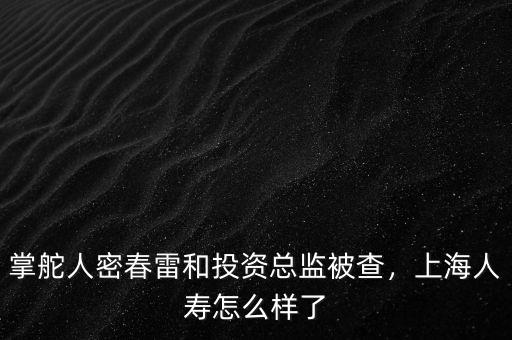 掌舵人密春雷和投資總監(jiān)被查，上海人壽怎么樣了