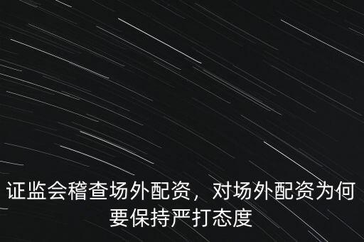 證監(jiān)會稽查場外配資，對場外配資為何要保持嚴打態(tài)度