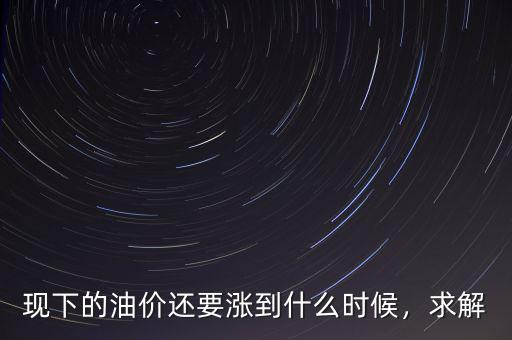 現(xiàn)下的油價還要漲到什么時候，求解
