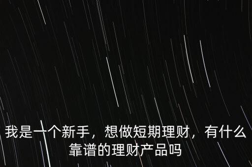 我是一個新手，想做短期理財(cái)，有什么靠譜的理財(cái)產(chǎn)品嗎