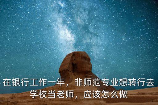 在銀行工作一年，非師范專業(yè)想轉(zhuǎn)行去學(xué)校當(dāng)老師，應(yīng)該怎么做