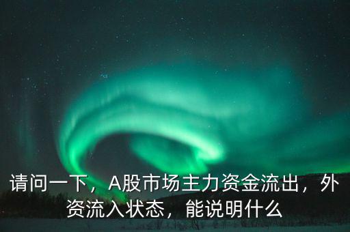 請問一下，A股市場主力資金流出，外資流入狀態(tài)，能說明什么