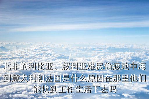 北非的利比亞、敘利亞難民偷渡地中海到意大利和法國是什么原因在那里他們能找到工作生活下去嗎