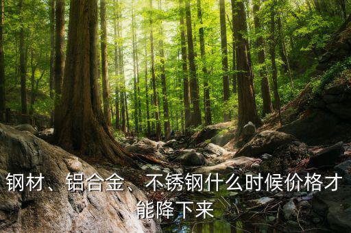 鋼材、鋁合金、不銹鋼什么時候價格才能降下來