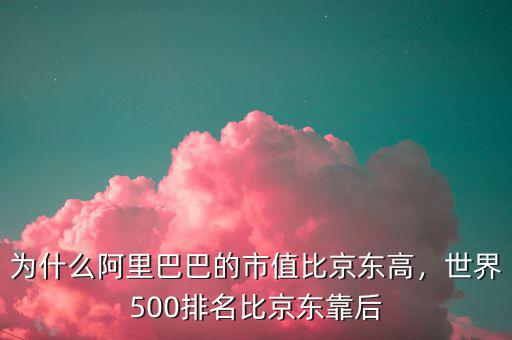 為什么阿里巴巴的市值比京東高，世界500排名比京東靠后