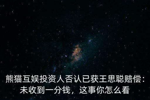 熊貓互娛投資人否認已獲王思聰賠償：未收到一分錢，這事你怎么看