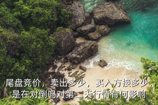 尾盤競(jìng)價(jià)，賣出多少，買入方接多少，是在對(duì)倒嗎對(duì)第二天行情有何影響