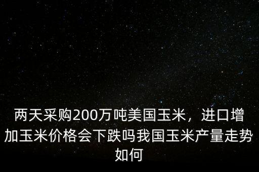 兩天采購200萬噸美國玉米，進(jìn)口增加玉米價(jià)格會下跌嗎我國玉米產(chǎn)量走勢如何