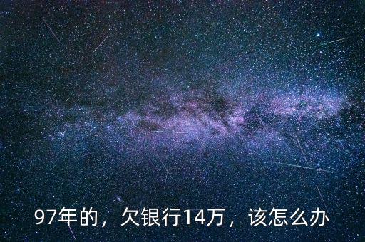 97年的，欠銀行14萬，該怎么辦