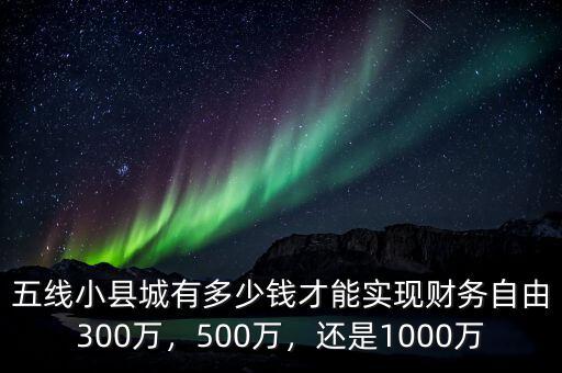 五線小縣城有多少錢才能實(shí)現(xiàn)財(cái)務(wù)自由300萬(wàn)，500萬(wàn)，還是1000萬(wàn)