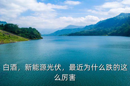 白酒，新能源光伏，最近為什么跌的這么厲害