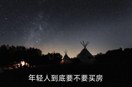 為什么年輕人不要買(mǎi)房子,年輕人到底要不要買(mǎi)房