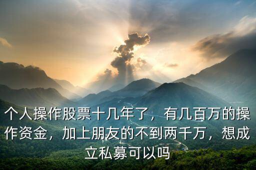 個(gè)人操作股票十幾年了，有幾百萬(wàn)的操作資金，加上朋友的不到兩千萬(wàn)，想成立私募可以嗎