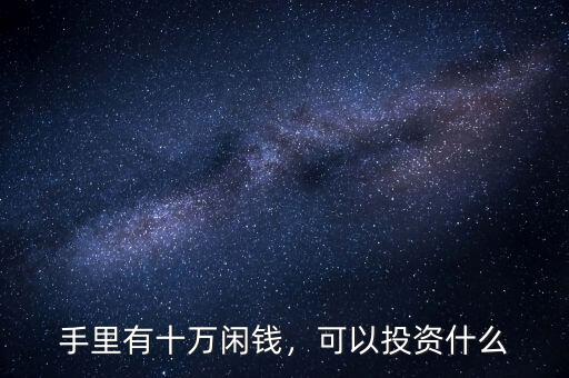 手里有十萬閑錢，可以投資什么