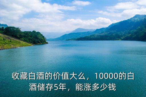 收藏白酒的價(jià)值大么，10000的白酒儲存5年，能漲多少錢