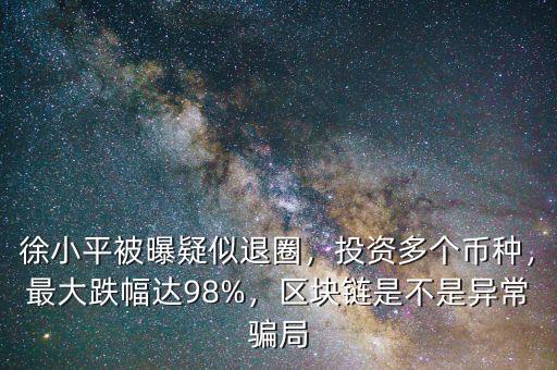 徐小平被曝疑似退圈，投資多個幣種，最大跌幅達98%，區(qū)塊鏈是不是異常騙局