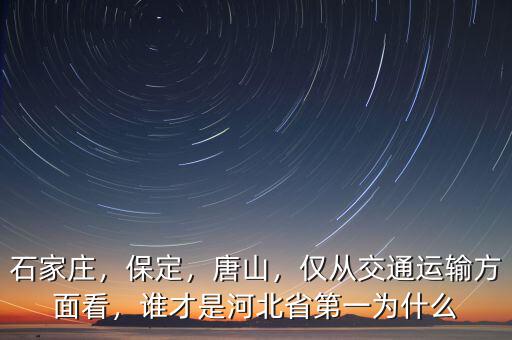 石家莊，保定，唐山，僅從交通運(yùn)輸方面看，誰(shuí)才是河北省第一為什么