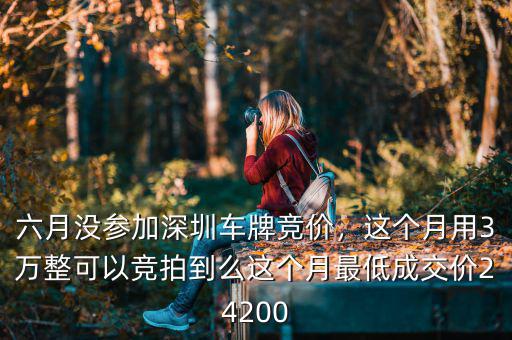 六月沒參加深圳車牌競價(jià)，這個(gè)月用3萬整可以競拍到么這個(gè)月最低成交價(jià)24200