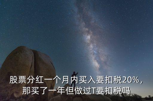 股票分紅一個(gè)月內(nèi)買(mǎi)入要扣稅20%，那買(mǎi)了一年但做過(guò)T要扣稅嗎