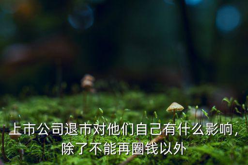 上市公司退市對他們自己有什么影響，除了不能再圈錢以外