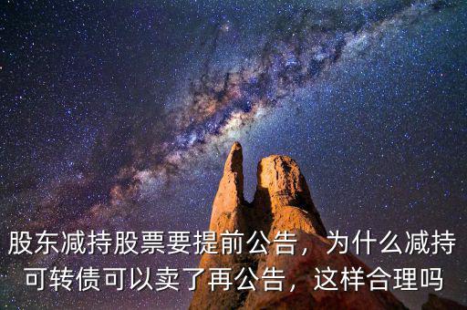 股東減持股票要提前公告，為什么減持可轉(zhuǎn)債可以賣(mài)了再公告，這樣合理嗎