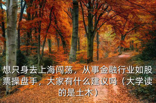 想只身去上海闖蕩，從事金融行業(yè)如股票操盤(pán)手，大家有什么建議嗎（大學(xué)讀的是土木）