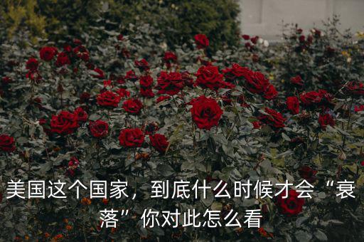 美國這個(gè)國家，到底什么時(shí)候才會(huì)“衰落”你對(duì)此怎么看