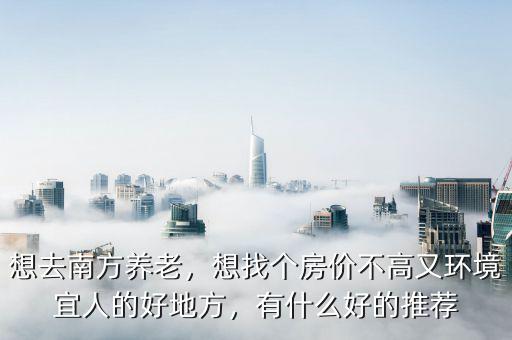 想去南方養(yǎng)老，想找個(gè)房?jī)r(jià)不高又環(huán)境宜人的好地方，有什么好的推薦