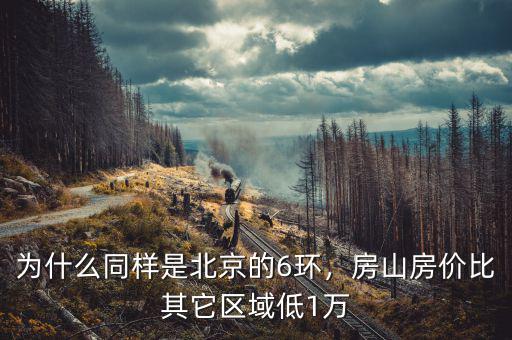 為什么同樣是北京的6環(huán)，房山房價比其它區(qū)域低1萬
