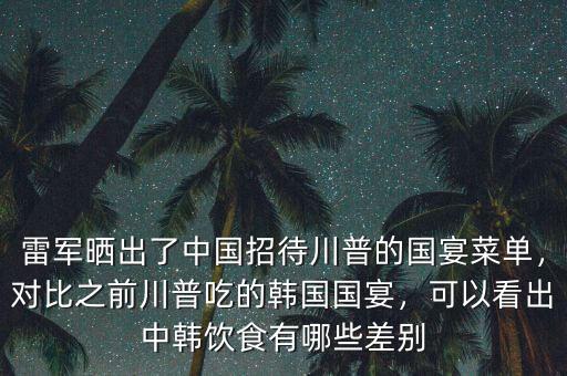 雷軍曬出了中國招待川普的國宴菜單，對比之前川普吃的韓國國宴，可以看出中韓飲食有哪些差別