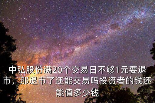 中弘股份滿(mǎn)20個(gè)交易日不夠1元要退市，那退市了還能交易嗎投資者的錢(qián)還能值多少錢(qián)